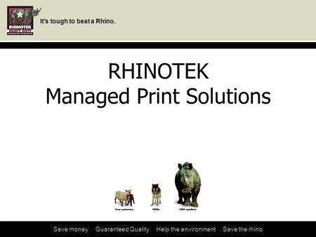 It’s tough to beat a Rhino. Save money ★ Guaranteed Quality ★ Help the environment ★ Save the rhino RHINOTEK Managed Print Solutions.