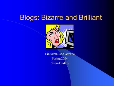 Blogs: Bizarre and Brilliant Lib 5050-375 Catawba Spring 2004 Susan Dudley.