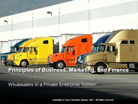 Principles of Business, Marketing, and Finance Wholesalers in a Private Enterprise System Copyright © Texas Education Agency, 2011. All rights reserved.