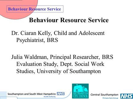 Behaviour Resource Service Dr. Ciaran Kelly, Child and Adolescent Psychiatrist, BRS Julia Waldman, Principal Researcher, BRS Evaluation Study, Dept. Social.