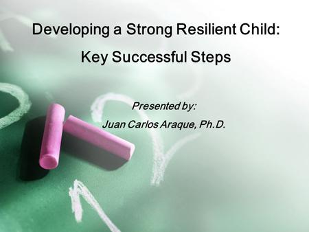 Developing a Strong Resilient Child: Key Successful Steps Presented by: Juan Carlos Araque, Ph.D.
