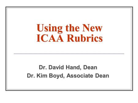 Using the New ICAA Rubrics Dr. David Hand, Dean Dr. Kim Boyd, Associate Dean.