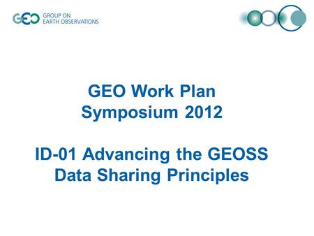 GEO Work Plan Symposium 2012 ID-01 Advancing the GEOSS Data Sharing Principles.