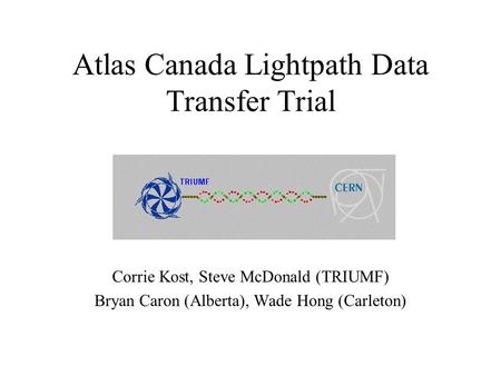 Atlas Canada Lightpath Data Transfer Trial Corrie Kost, Steve McDonald (TRIUMF) Bryan Caron (Alberta), Wade Hong (Carleton)