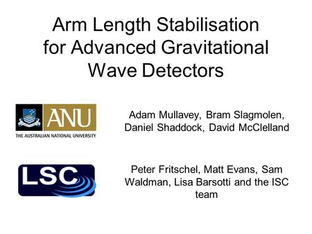 Arm Length Stabilisation for Advanced Gravitational Wave Detectors Adam Mullavey, Bram Slagmolen, Daniel Shaddock, David McClelland Peter Fritschel, Matt.