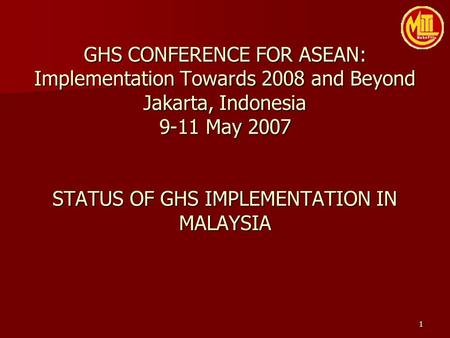 1 GHS CONFERENCE FOR ASEAN: Implementation Towards 2008 and Beyond Jakarta, Indonesia 9-11 May 2007 STATUS OF GHS IMPLEMENTATION IN MALAYSIA.