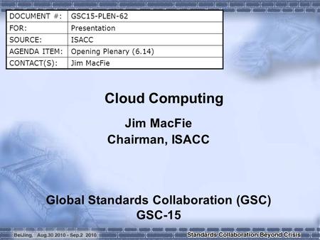 DOCUMENT #:GSC15-PLEN-62 FOR:Presentation SOURCE:ISACC AGENDA ITEM:Opening Plenary (6.14) CONTACT(S):Jim MacFie Cloud Computing Jim MacFie Chairman, ISACC.