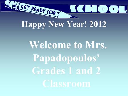 Happy New Year! 2012 Welcome to Mrs. Papadopoulos’ Grades 1 and 2 Classroom.