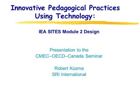 Innovative Pedagogical Practices Using Technology: IEA SITES Module 2 Design Presentation to the CMEC–OECD–Canada Seminar Robert Kozma SRI International.