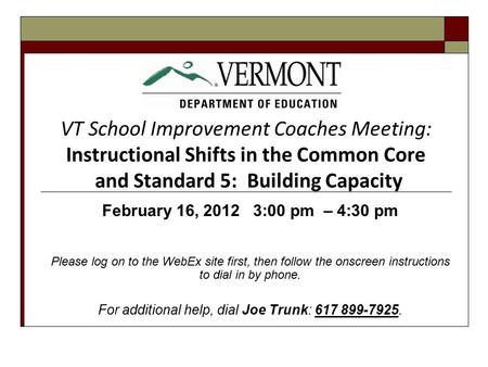 VT School Improvement Coaches Meeting: Instructional Shifts in the Common Core and Standard 5: Building Capacity February 16, 2012 3:00 pm – 4:30 pm Please.