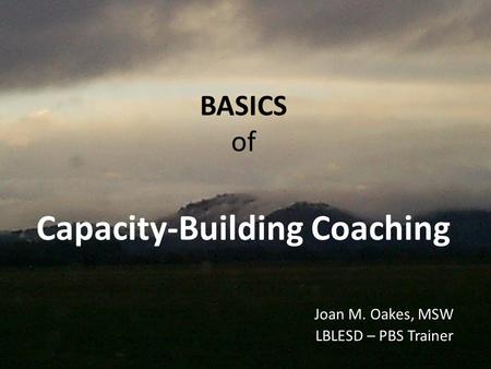 BASICS of Capacity-Building Coaching Joan M. Oakes, MSW LBLESD – PBS Trainer.