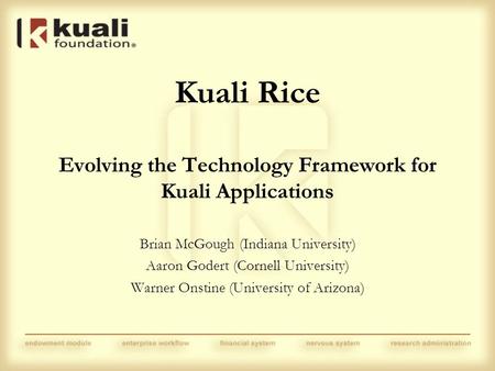 Kuali Rice Evolving the Technology Framework for Kuali Applications Brian McGough (Indiana University) Aaron Godert (Cornell University) Warner Onstine.