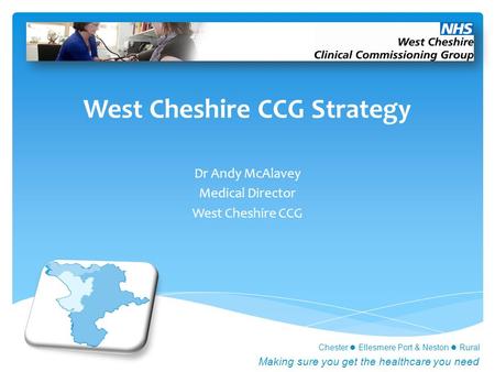 Chester Ellesmere Port & Neston Rural Making sure you get the healthcare you need West Cheshire CCG Strategy Dr Andy McAlavey Medical Director West Cheshire.