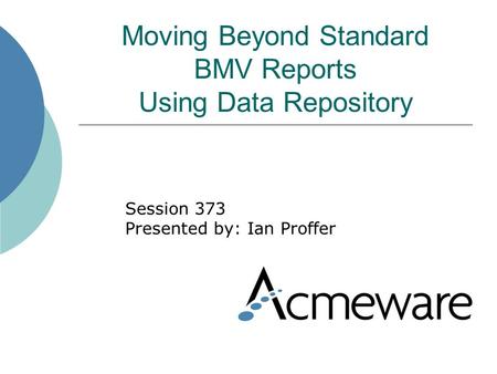 Moving Beyond Standard BMV Reports Using Data Repository Session 373 Presented by: Ian Proffer.