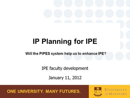 ONE UNIVERSITY. MANY FUTURES. IP Planning for IPE Will the PIPES system help us to enhance IPE? IPE faculty development January 11, 2012.