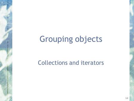 Grouping objects Collections and iterators 3.0. 2 Objects First with Java - A Practical Introduction using BlueJ, © David J. Barnes, Michael Kölling Main.