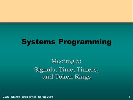 1GWU CS 259 Brad Taylor Spring 2004 Systems Programming Meeting 5: Signals, Time, Timers, and Token Rings.