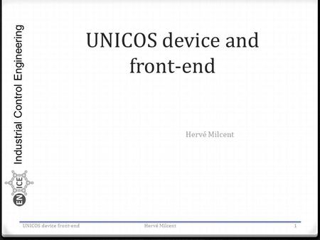Industrial Control Engineering UNICOS device and front-end Hervé Milcent UNICOS device front-endHervé Milcent1.