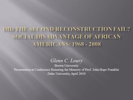 Glenn C. Loury Brown University Presentation at Conference Honoring the Memory of Prof. John Hope Franklin Duke University, April 2010.