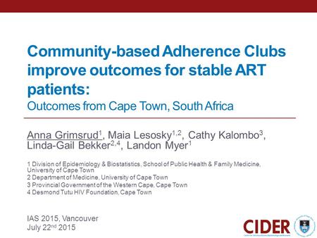 Community-based Adherence Clubs improve outcomes for stable ART patients: Outcomes from Cape Town, South Africa Anna Grimsrud 1, Maia Lesosky 1,2, Cathy.