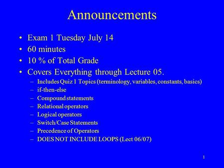 Announcements Exam 1 Tuesday July 14 60 minutes 10 % of Total Grade Covers Everything through Lecture 05. –Includes Quiz 1 Topics (terminology, variables,