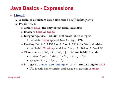 CompSci 100E 2.1 Java Basics - Expressions  Literals  A literal is a constant value also called a self-defining term  Possibilities: o Object: null,