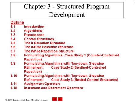 2000 Prentice Hall, Inc. All rights reserved. 1 Chapter 3 - Structured Program Development Outline 3.1Introduction 3.2Algorithms 3.3Pseudocode 3.4Control.