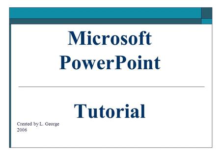 Microsoft PowerPoint Tutorial Created by L. George 2006.