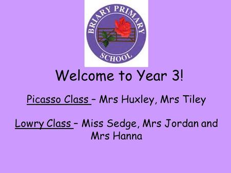 Welcome to Year 3! Picasso Class – Mrs Huxley, Mrs Tiley Lowry Class – Miss Sedge, Mrs Jordan and Mrs Hanna.