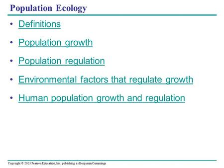 Copyright © 2005 Pearson Education, Inc. publishing as Benjamin Cummings Population Ecology Definitions Population growth Population regulation Environmental.