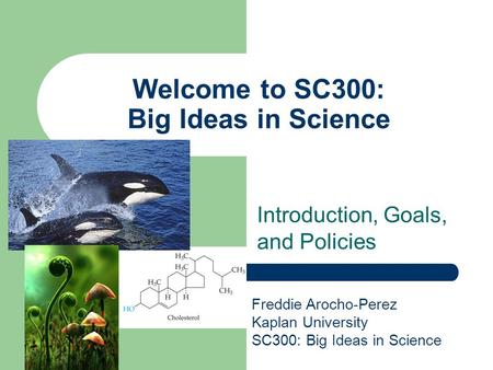 Welcome to SC300: Big Ideas in Science Introduction, Goals, and Policies Freddie Arocho-Perez Kaplan University SC300: Big Ideas in Science.
