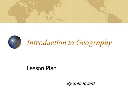 Introduction to Geography Lesson Plan By Seth Rivard.