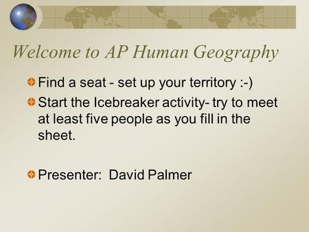 Welcome to AP Human Geography Find a seat - set up your territory :-) Start the Icebreaker activity- try to meet at least five people as you fill in the.