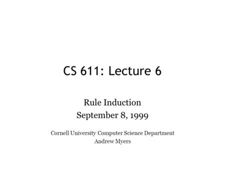 CS 611: Lecture 6 Rule Induction September 8, 1999 Cornell University Computer Science Department Andrew Myers.