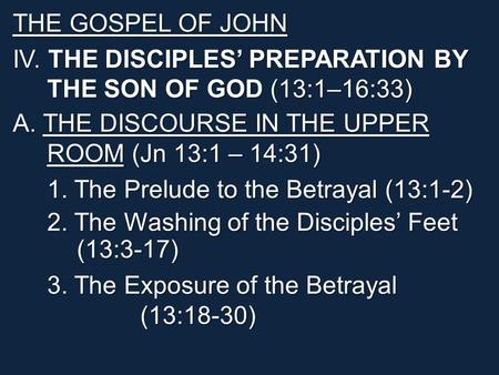THE GOSPEL OF JOHN IV. THE DISCIPLES’ PREPARATION BY THE SON OF GOD (13:1–16:33) A. THE DISCOURSE IN THE UPPER ROOM (Jn 13:1 – 14:31) 1. The Prelude to.