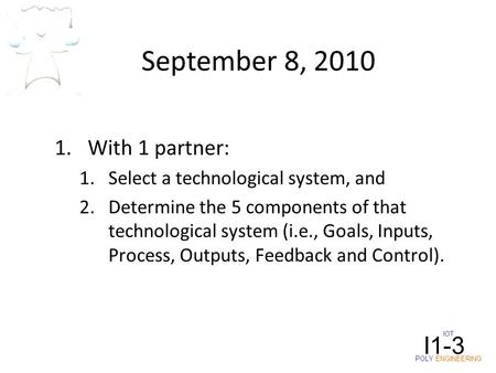 IOT POLY ENGINEERING I1-3 September 8, 2010 1.With 1 partner: 1.Select a technological system, and 2.Determine the 5 components of that technological system.
