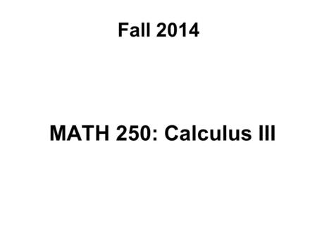 Fall 2014 MATH 250: Calculus III. Course Topics Review: Parametric Equations and Polar Coordinates Vectors and Three-Dimensional Analytic Geometry.