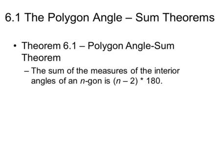 6.1 The Polygon Angle – Sum Theorems Theorem 6.1 – Polygon Angle-Sum Theorem –The sum of the measures of the interior angles of an n-gon is (n – 2) * 180.