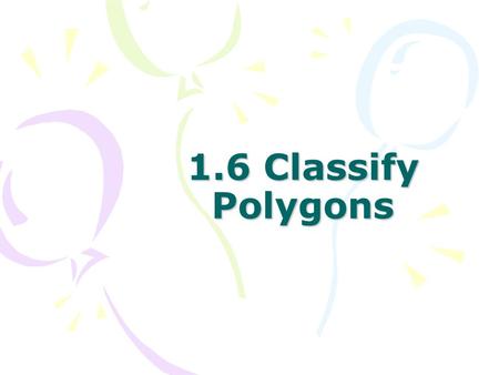 1.6 Classify Polygons. Identifying Polygons Formed by three or more line segments called sides. It is not open. The sides do not cross. No curves. POLYGONS.