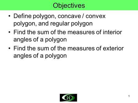Objectives Define polygon, concave / convex polygon, and regular polygon Find the sum of the measures of interior angles of a polygon Find the sum of the.