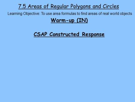 7.5 Areas of Regular Polygons and Circles Warm-up (IN) CSAP Constructed Response Learning Objective: To use area formulas to find areas of real world objects.