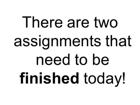 There are two assignments that need to be finished today!