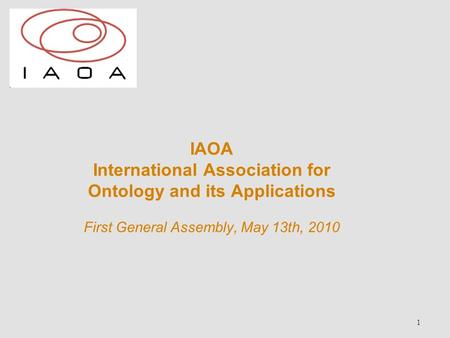 1 IAOA International Association for Ontology and its Applications First General Assembly, May 13th, 2010.