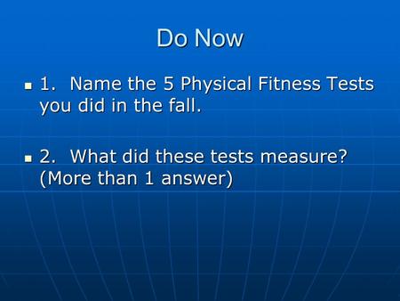 Do Now 1. Name the 5 Physical Fitness Tests you did in the fall. 1. Name the 5 Physical Fitness Tests you did in the fall. 2. What did these tests measure?