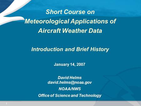 1 Short Course on Meteorological Applications of Aircraft Weather Data Introduction and Brief History January 14, 2007 David Helms