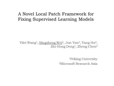 A Novel Local Patch Framework for Fixing Supervised Learning Models Yilei Wang 1, Bingzheng Wei 2, Jun Yan 2, Yang Hu 2, Zhi-Hong Deng 1, Zheng Chen 2.