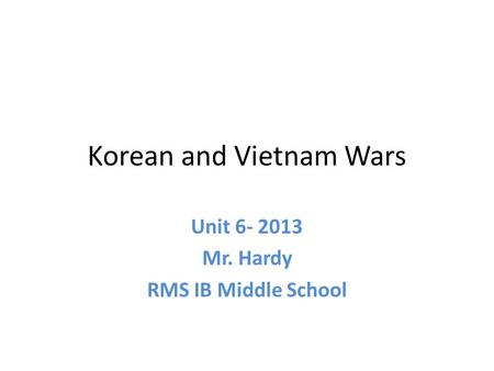 Korean and Vietnam Wars Unit 6- 2013 Mr. Hardy RMS IB Middle School.