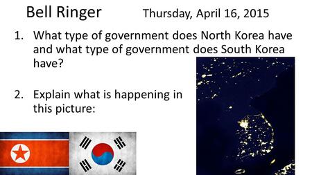 Bell Ringer Thursday, April 16, 2015 1.What type of government does North Korea have and what type of government does South Korea have? 2.Explain what.