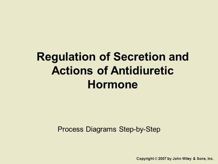 Regulation of Secretion and Actions of Antidiuretic Hormone Process Diagrams Step-by-Step Copyright © 2007 by John Wiley & Sons, Inc.