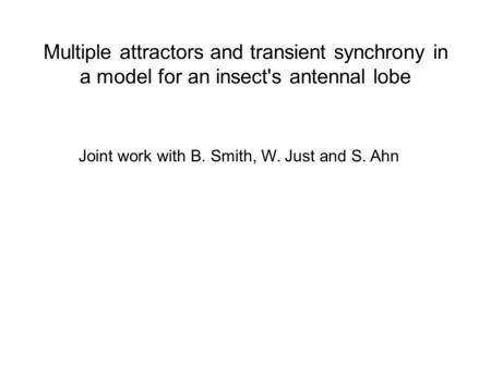 Multiple attractors and transient synchrony in a model for an insect's antennal lobe Joint work with B. Smith, W. Just and S. Ahn.